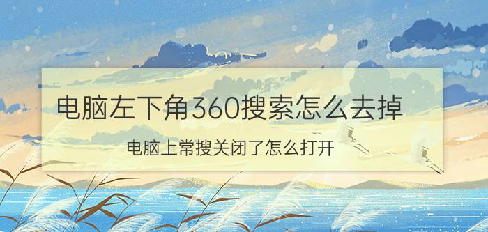 电脑左下角360搜索怎么去掉 电脑上常搜关闭了怎么打开？